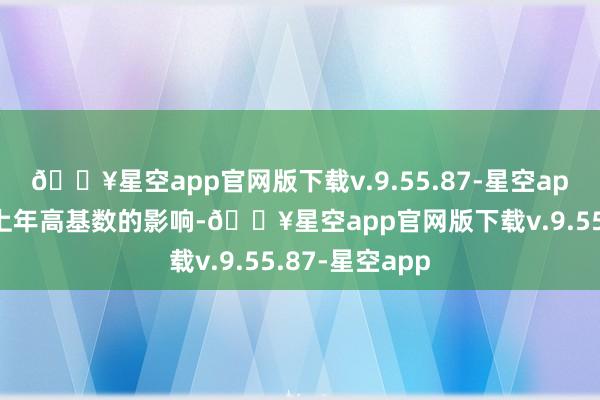 🔥星空app官网版下载v.9.55.87-星空app这主若是受上年高基数的影响-🔥星空app官网版下载v.9.55.87-星空app