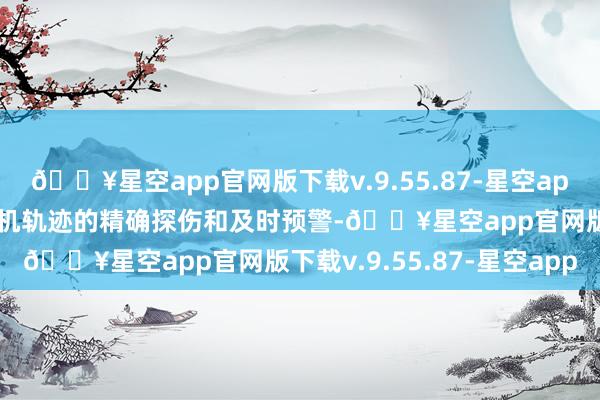 🔥星空app官网版下载v.9.55.87-星空app收尾了对低空无东谈主机轨迹的精确探伤和及时预警-🔥星空app官网版下载v.9.55.87-星空app