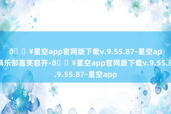 🔥星空app官网版下载v.9.55.87-星空app让摩纳哥俱乐部喜笑容开-🔥星空app官网版下载v.9.55.87-星空app