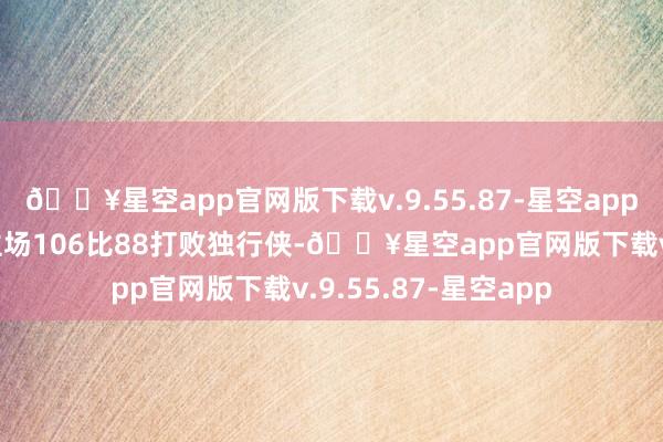 🔥星空app官网版下载v.9.55.87-星空app凯尔特东说念主在主场106比88打败独行侠-🔥星空app官网版下载v.9.55.87-星空app