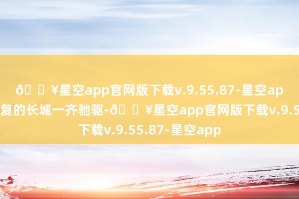 🔥星空app官网版下载v.9.55.87-星空app选手们沿着报复的长城一齐驰驱-🔥星空app官网版下载v.9.55.87-星空app