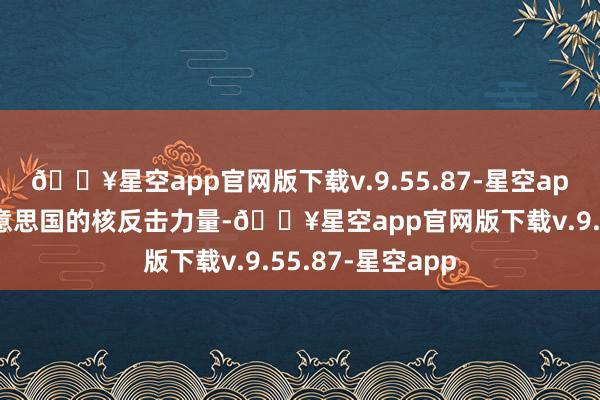 🔥星空app官网版下载v.9.55.87-星空app核潜艇四肢好意思国的核反击力量-🔥星空app官网版下载v.9.55.87-星空app