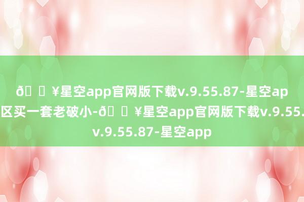 🔥星空app官网版下载v.9.55.87-星空app去杭州西湖区买一套老破小-🔥星空app官网版下载v.9.55.87-星空app