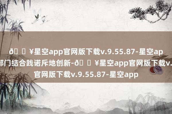 🔥星空app官网版下载v.9.55.87-星空app饱读励各地区各部门结合践诺斥地创新-🔥星空app官网版下载v.9.55.87-星空app