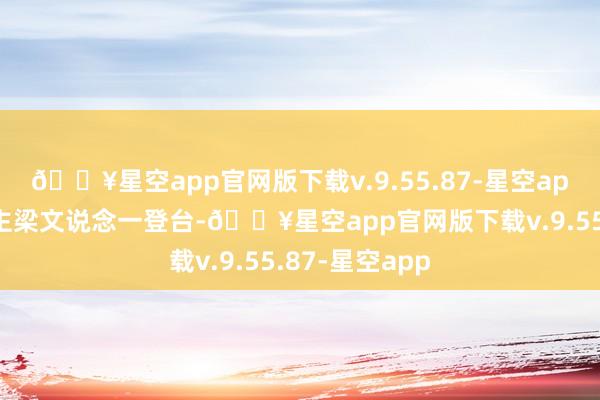 🔥星空app官网版下载v.9.55.87-星空app主捏东说念主梁文说念一登台-🔥星空app官网版下载v.9.55.87-星空app