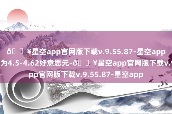 🔥星空app官网版下载v.9.55.87-星空app每股回购回购价钱为4.5-4.62好意思元-🔥星空app官网版下载v.9.55.87-星空app