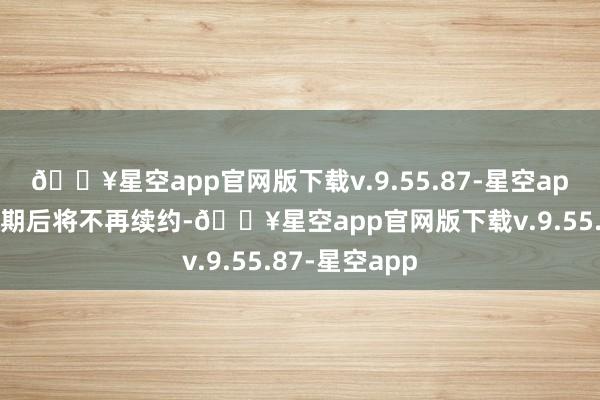 🔥星空app官网版下载v.9.55.87-星空app本年协议到期后将不再续约-🔥星空app官网版下载v.9.55.87-星空app