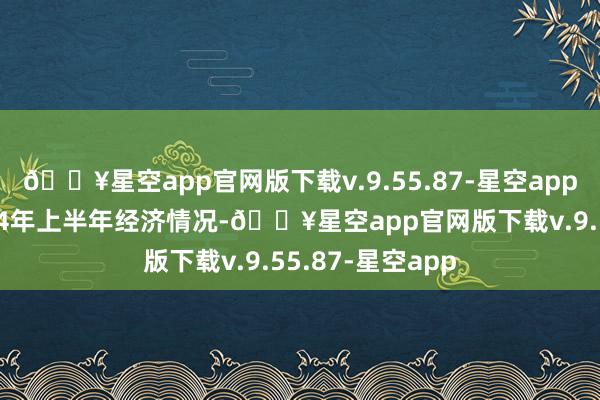 🔥星空app官网版下载v.9.55.87-星空app河汉区公布2024年上半年经济情况-🔥星空app官网版下载v.9.55.87-星空app