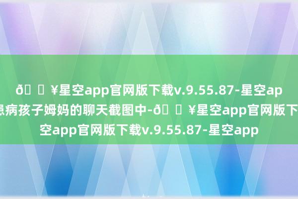 🔥星空app官网版下载v.9.55.87-星空app”曝光的疑似雷某与患病孩子姆妈的聊天截图中-🔥星空app官网版下载v.9.55.87-星空app