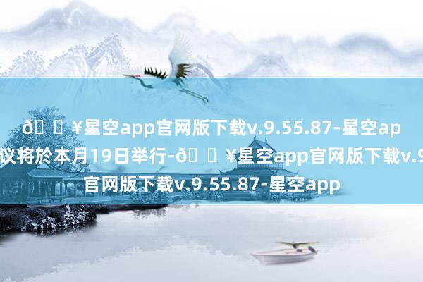 🔥星空app官网版下载v.9.55.87-星空app该公司董事会会议将於本月19日举行-🔥星空app官网版下载v.9.55.87-星空app