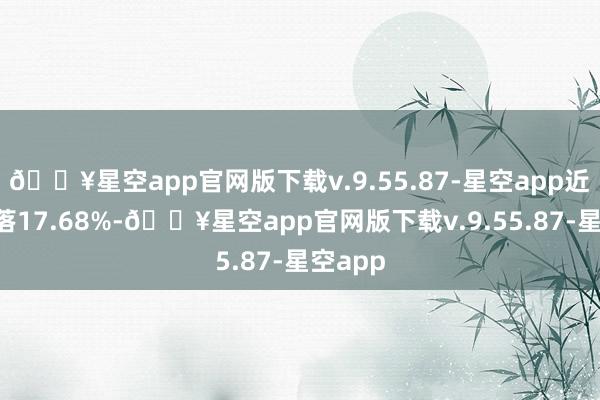 🔥星空app官网版下载v.9.55.87-星空app近1年下落17.68%-🔥星空app官网版下载v.9.55.87-星空app