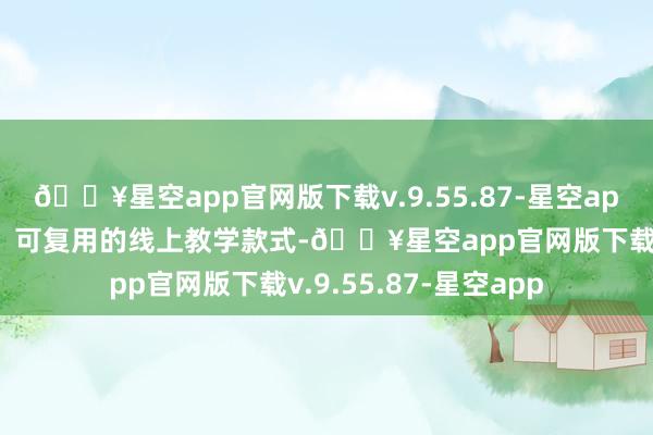 🔥星空app官网版下载v.9.55.87-星空app打磨出一套圭臬化、可复用的线上教学款式-🔥星空app官网版下载v.9.55.87-星空app