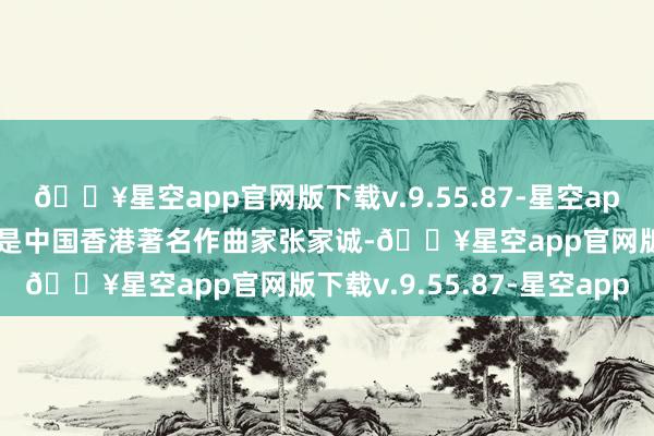 🔥星空app官网版下载v.9.55.87-星空app这次音乐会的音乐顾问是中国香港著名作曲家张家诚-🔥星空app官网版下载v.9.55.87-星空app