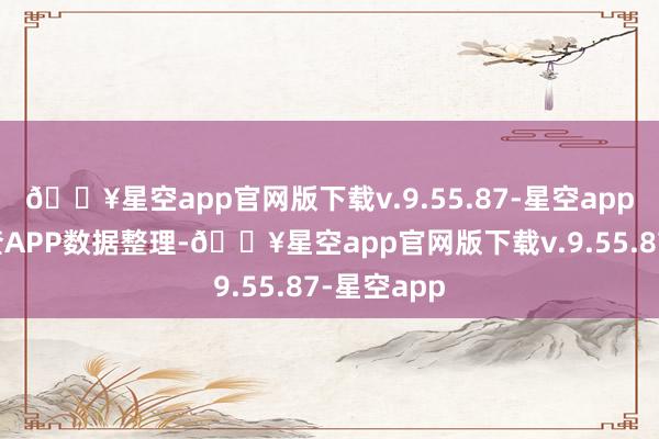 🔥星空app官网版下载v.9.55.87-星空app字据天眼查APP数据整理-🔥星空app官网版下载v.9.55.87-星空app