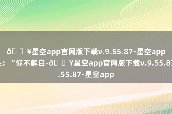 🔥星空app官网版下载v.9.55.87-星空app杨树林摇头：“你不解白-🔥星空app官网版下载v.9.55.87-星空app