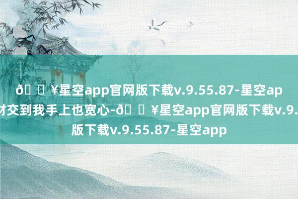 🔥星空app官网版下载v.9.55.87-星空app老公以为把家财交到我手上也宽心-🔥星空app官网版下载v.9.55.87-星空app