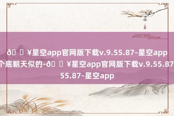 🔥星空app官网版下载v.9.55.87-星空app像被掀了个底朝天似的-🔥星空app官网版下载v.9.55.87-星空app