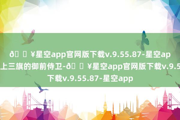 🔥星空app官网版下载v.9.55.87-星空app派遣十名来自上三旗的御前侍卫-🔥星空app官网版下载v.9.55.87-星空app