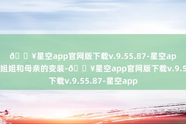 🔥星空app官网版下载v.9.55.87-星空app偶然也演出着姐姐和母亲的变装-🔥星空app官网版下载v.9.55.87-星空app