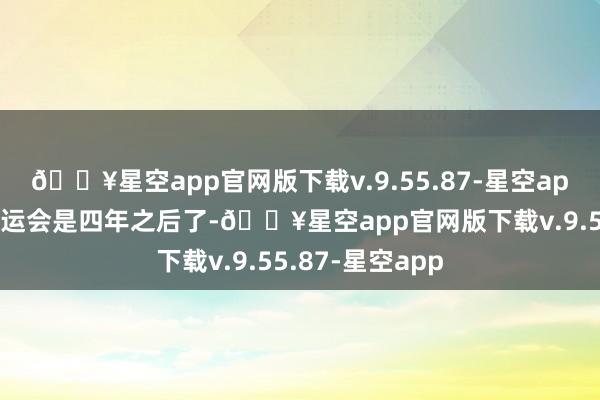 🔥星空app官网版下载v.9.55.87-星空app探究到下届奥运会是四年之后了-🔥星空app官网版下载v.9.55.87-星空app