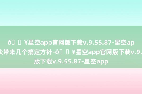 🔥星空app官网版下载v.9.55.87-星空app今天我就给民众带来几个搞定方针-🔥星空app官网版下载v.9.55.87-星空app