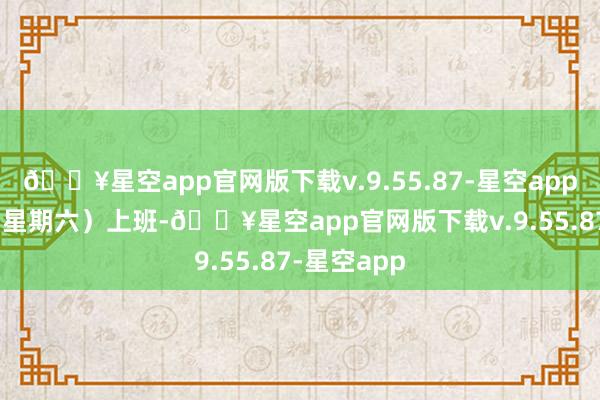 🔥星空app官网版下载v.9.55.87-星空app9月14日（星期六）上班-🔥星空app官网版下载v.9.55.87-星空app