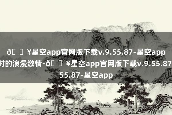 🔥星空app官网版下载v.9.55.87-星空app而非年轻时的浪漫激情-🔥星空app官网版下载v.9.55.87-星空app