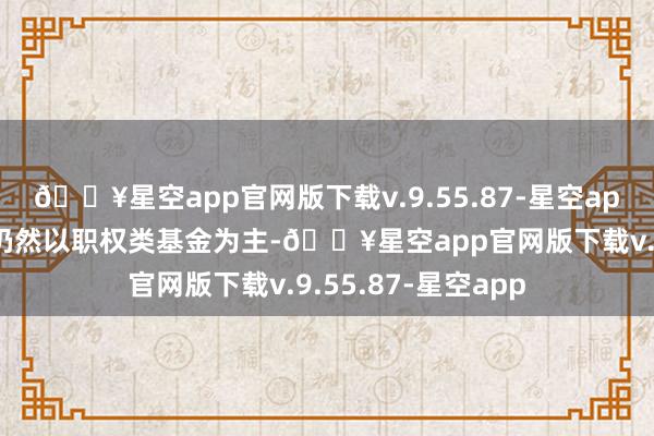 🔥星空app官网版下载v.9.55.87-星空app而彼时国泰基金仍然以职权类基金为主-🔥星空app官网版下载v.9.55.87-星空app