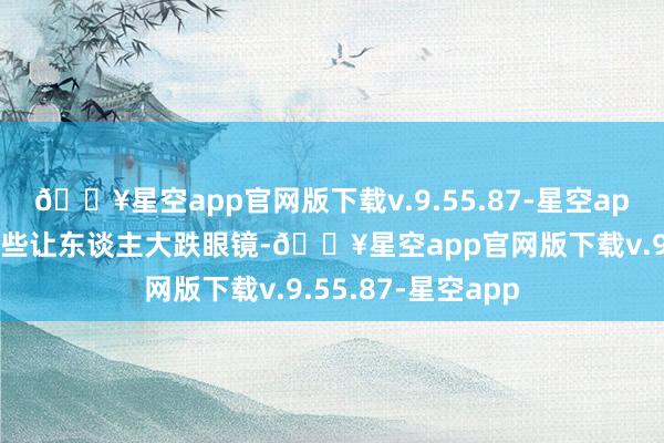 🔥星空app官网版下载v.9.55.87-星空app网友们的响应险些让东谈主大跌眼镜-🔥星空app官网版下载v.9.55.87-星空app