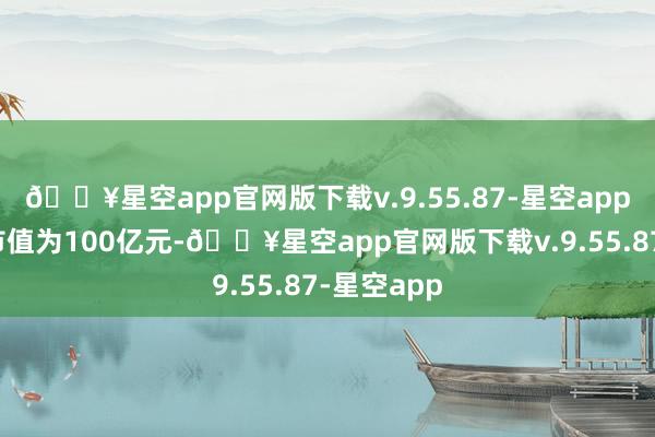 🔥星空app官网版下载v.9.55.87-星空app振华状态市值为100亿元-🔥星空app官网版下载v.9.55.87-星空app