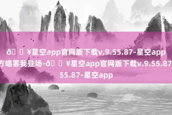 🔥星空app官网版下载v.9.55.87-星空app高管们你方唱罢我登场-🔥星空app官网版下载v.9.55.87-星空app