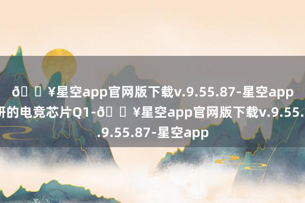 🔥星空app官网版下载v.9.55.87-星空app还搭配了自研的电竞芯片Q1-🔥星空app官网版下载v.9.55.87-星空app