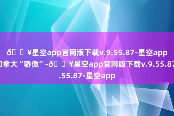 🔥星空app官网版下载v.9.55.87-星空app一下子让加拿大“骄傲”-🔥星空app官网版下载v.9.55.87-星空app