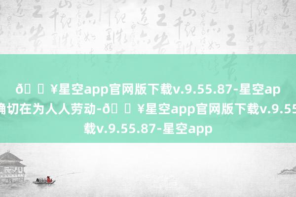 🔥星空app官网版下载v.9.55.87-星空app看到村里实确切在为人人劳动-🔥星空app官网版下载v.9.55.87-星空app