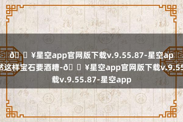 🔥星空app官网版下载v.9.55.87-星空app然而见她既然这样宝石要酒糟-🔥星空app官网版下载v.9.55.87-星空app