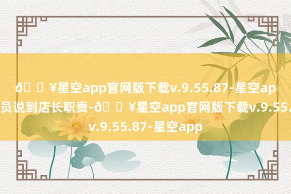 🔥星空app官网版下载v.9.55.87-星空app顾修从管事员说到店长职责-🔥星空app官网版下载v.9.55.87-星空app