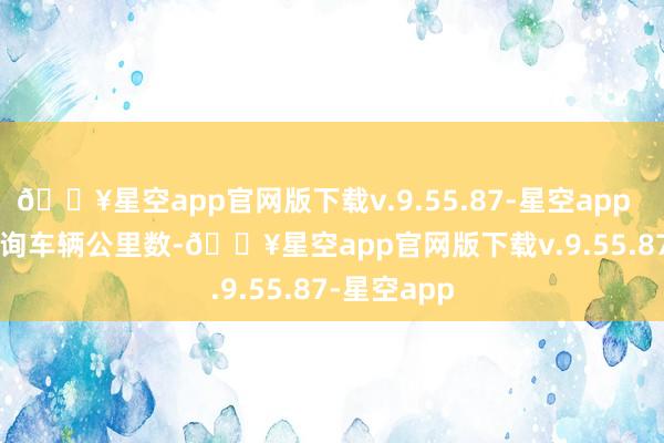 🔥星空app官网版下载v.9.55.87-星空app        通过查询车辆公里数-🔥星空app官网版下载v.9.55.87-星空app