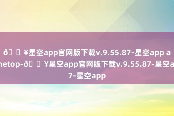 🔥星空app官网版下载v.9.55.87-星空app at thetop-🔥星空app官网版下载v.9.55.87-星空app