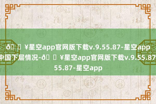 🔥星空app官网版下载v.9.55.87-星空app真切了解中国下层情况-🔥星空app官网版下载v.9.55.87-星空app