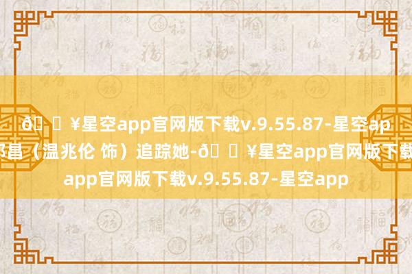 🔥星空app官网版下载v.9.55.87-星空app致使派私家考核岑郎昌（温兆伦 饰）追踪她-🔥星空app官网版下载v.9.55.87-星空app