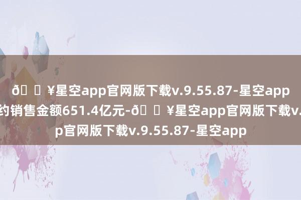 🔥星空app官网版下载v.9.55.87-星空app集团累计终了总公约销售金额651.4亿元-🔥星空app官网版下载v.9.55.87-星空app