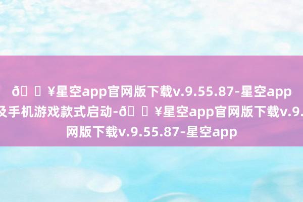 🔥星空app官网版下载v.9.55.87-星空app时常以 PC 游戏及手机游戏款式启动-🔥星空app官网版下载v.9.55.87-星空app