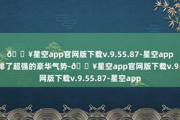 🔥星空app官网版下载v.9.55.87-星空app　　本轮上演中芭安排了超强的豪华气势-🔥星空app官网版下载v.9.55.87-星空app