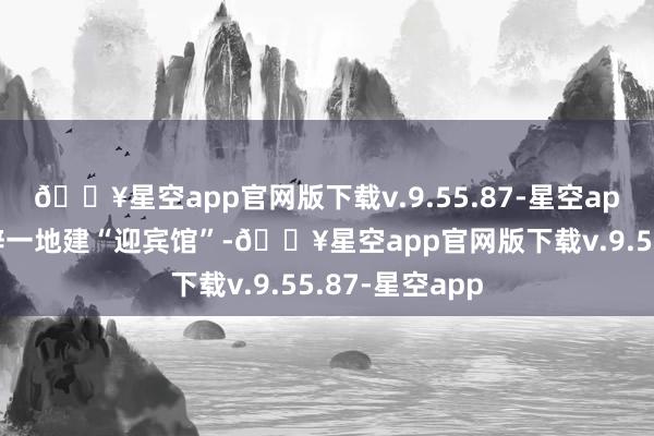 🔥星空app官网版下载v.9.55.87-星空app巷之中段曾辟一地建“迎宾馆”-🔥星空app官网版下载v.9.55.87-星空app