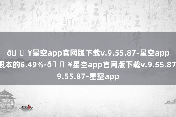 🔥星空app官网版下载v.9.55.87-星空app占公司总股本的6.49%-🔥星空app官网版下载v.9.55.87-星空app