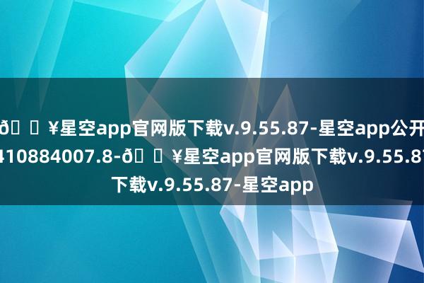 🔥星空app官网版下载v.9.55.87-星空app公开号 CN202410884007.8-🔥星空app官网版下载v.9.55.87-星空app