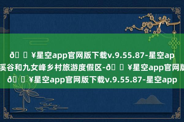 🔥星空app官网版下载v.9.55.87-星空app采风团先其后到泰山茶溪谷和九女峰乡村旅游度假区-🔥星空app官网版下载v.9.55.87-星空app