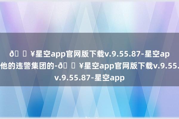 🔥星空app官网版下载v.9.55.87-星空app恭候逻央和他的违警集团的-🔥星空app官网版下载v.9.55.87-星空app