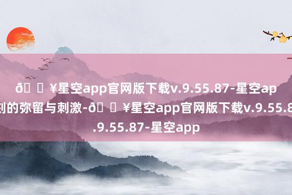 🔥星空app官网版下载v.9.55.87-星空app享受每一刻的弥留与刺激-🔥星空app官网版下载v.9.55.87-星空app