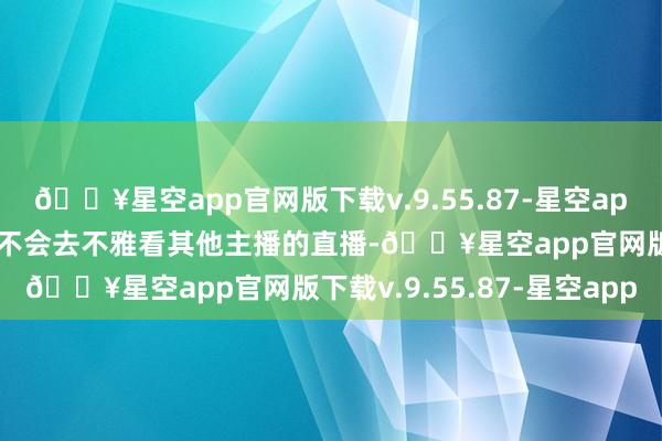 🔥星空app官网版下载v.9.55.87-星空app有好多主播下播后根底不会去不雅看其他主播的直播-🔥星空app官网版下载v.9.55.87-星空app